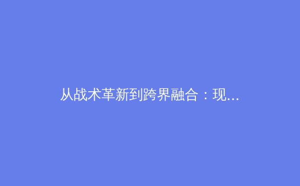 从战术革新到跨界融合：现代体育竞技的多维变革与未来趋势